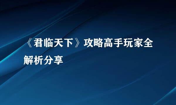 《君临天下》攻略高手玩家全解析分享