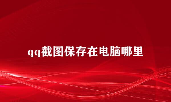 qq截图保存在电脑哪里