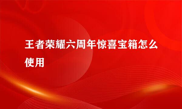 王者荣耀六周年惊喜宝箱怎么使用
