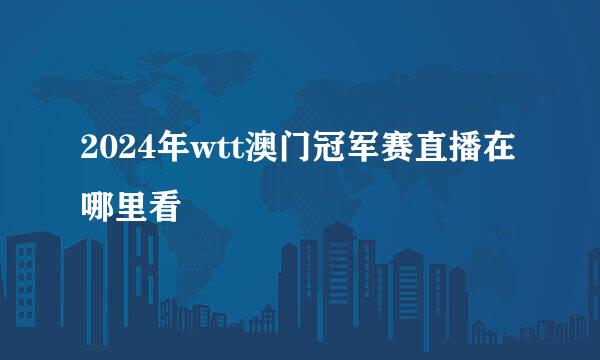 2024年wtt澳门冠军赛直播在哪里看