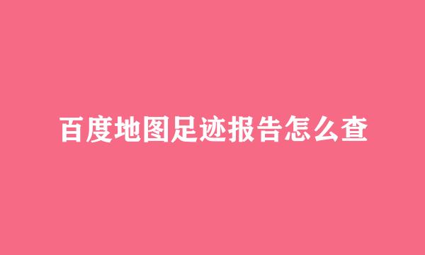 百度地图足迹报告怎么查