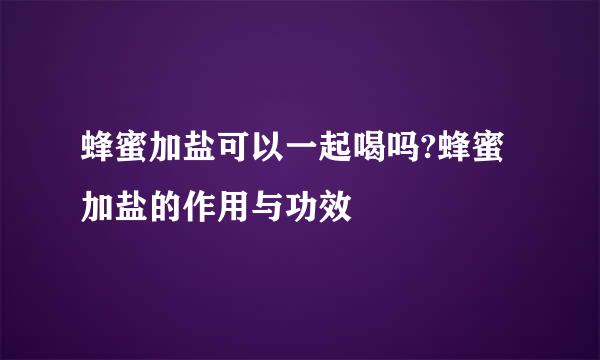 蜂蜜加盐可以一起喝吗?蜂蜜加盐的作用与功效