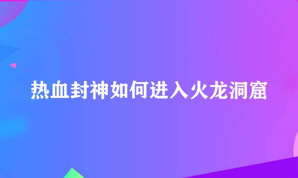 热血封神如何进入火龙洞窟