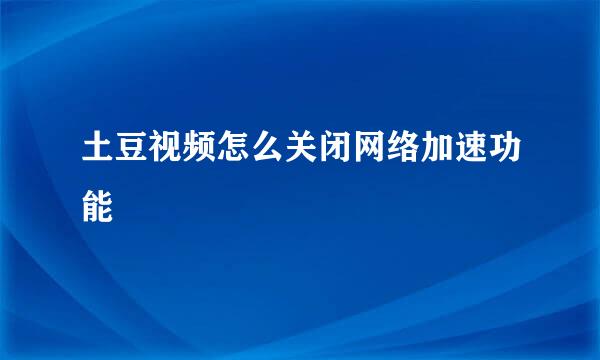 土豆视频怎么关闭网络加速功能