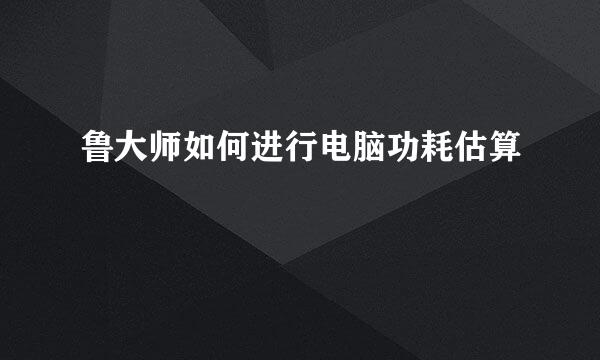 鲁大师如何进行电脑功耗估算