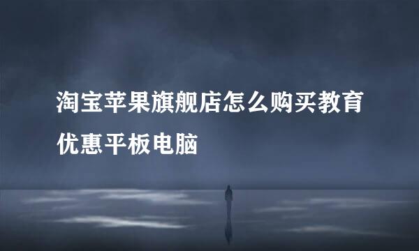 淘宝苹果旗舰店怎么购买教育优惠平板电脑