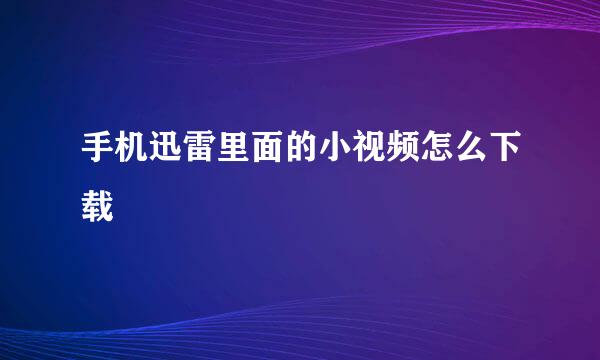 手机迅雷里面的小视频怎么下载