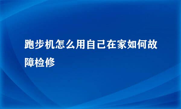 跑步机怎么用自己在家如何故障检修