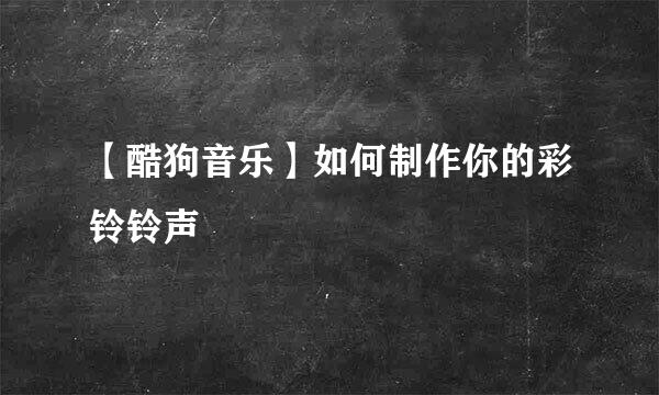 【酷狗音乐】如何制作你的彩铃铃声
