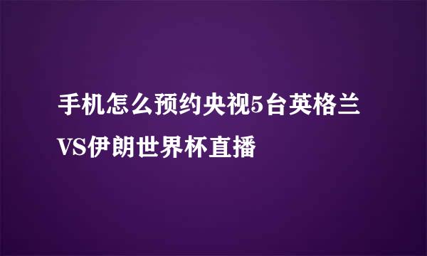 手机怎么预约央视5台英格兰VS伊朗世界杯直播