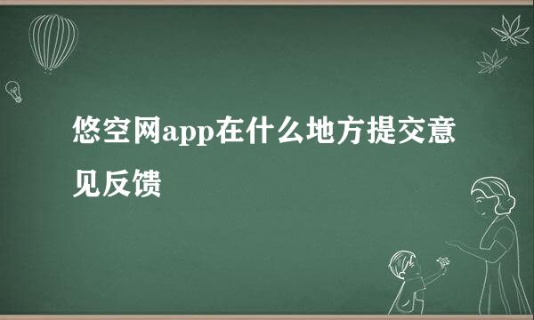 悠空网app在什么地方提交意见反馈