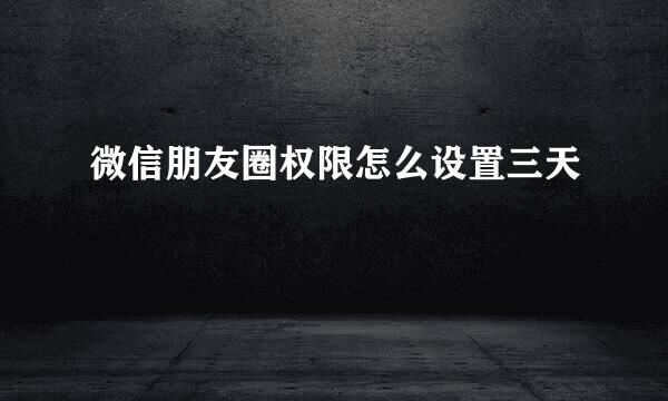 微信朋友圈权限怎么设置三天