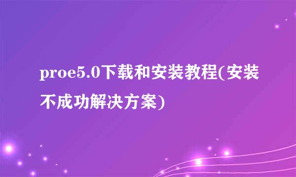 proe5.0下载和安装教程(安装不成功解决方案)