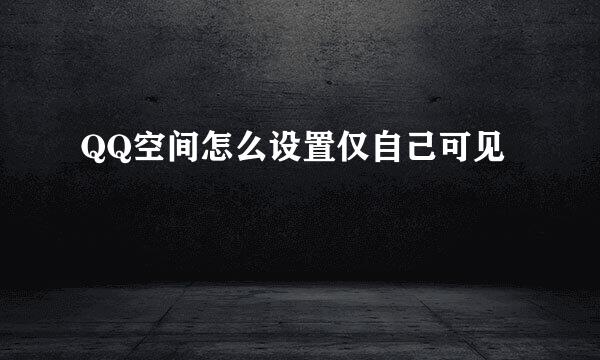 QQ空间怎么设置仅自己可见