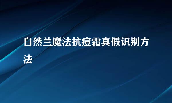 自然兰魔法抗痘霜真假识别方法