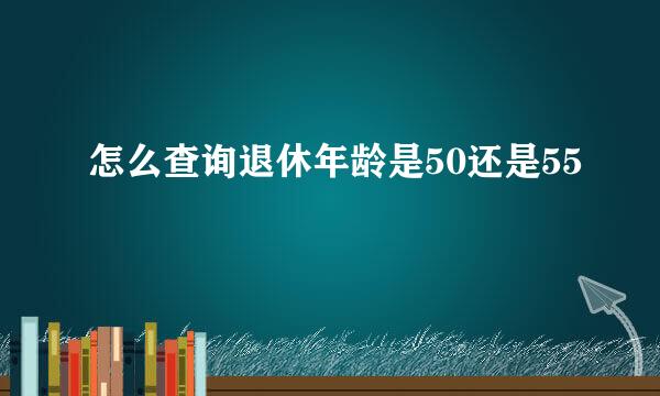 怎么查询退休年龄是50还是55