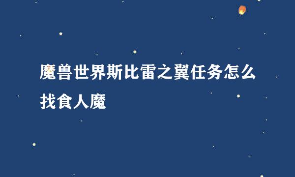 魔兽世界斯比雷之翼任务怎么找食人魔