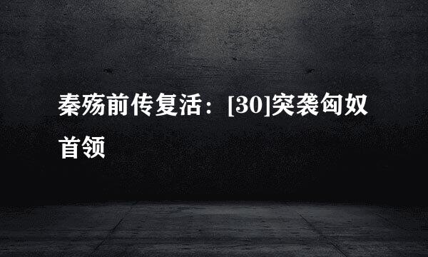 秦殇前传复活：[30]突袭匈奴首领