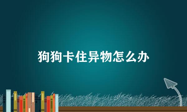 狗狗卡住异物怎么办