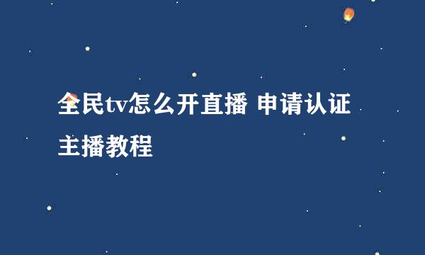 全民tv怎么开直播 申请认证主播教程