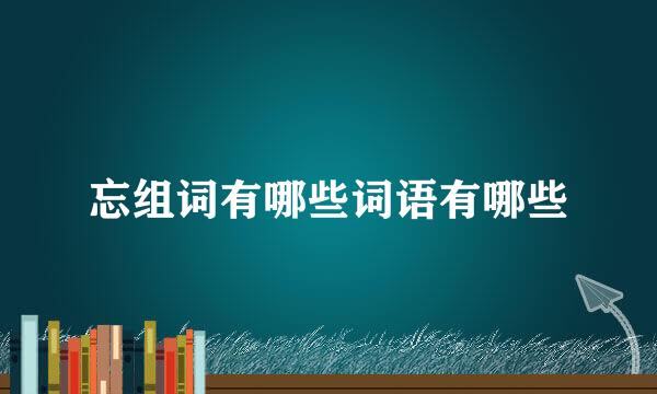 忘组词有哪些词语有哪些