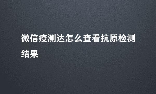 微信疫测达怎么查看抗原检测结果