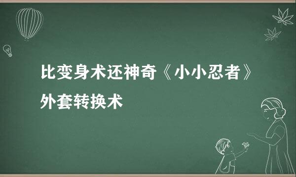 比变身术还神奇《小小忍者》外套转换术
