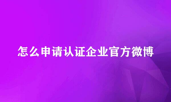怎么申请认证企业官方微博