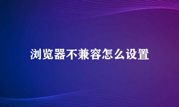 浏览器不兼容怎么设置
