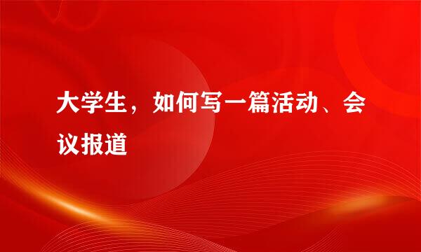 大学生，如何写一篇活动、会议报道