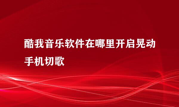 酷我音乐软件在哪里开启晃动手机切歌