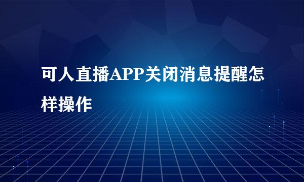 可人直播APP关闭消息提醒怎样操作