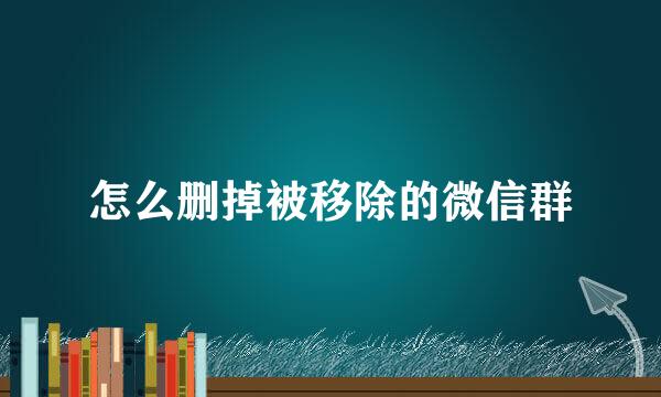 怎么删掉被移除的微信群