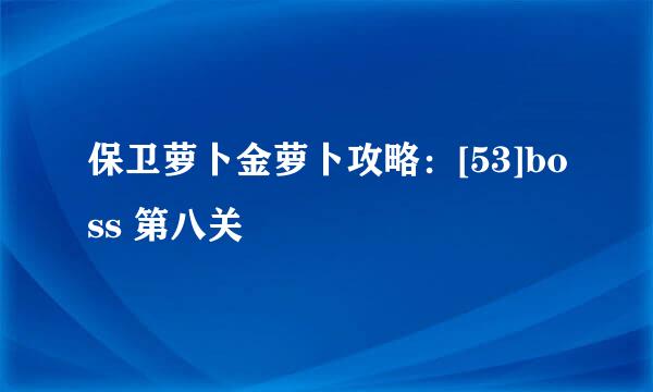 保卫萝卜金萝卜攻略：[53]boss 第八关