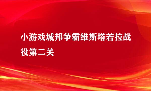 小游戏城邦争霸维斯塔若拉战役第二关