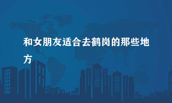 和女朋友适合去鹤岗的那些地方