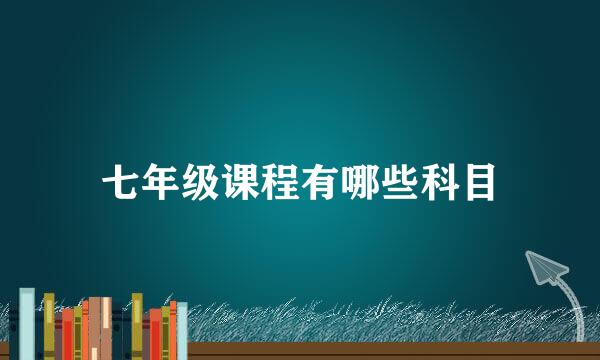 七年级课程有哪些科目