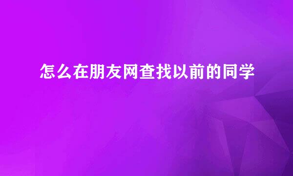 怎么在朋友网查找以前的同学