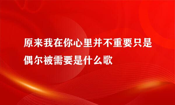 原来我在你心里并不重要只是偶尔被需要是什么歌