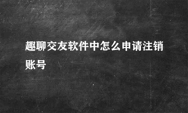 趣聊交友软件中怎么申请注销账号