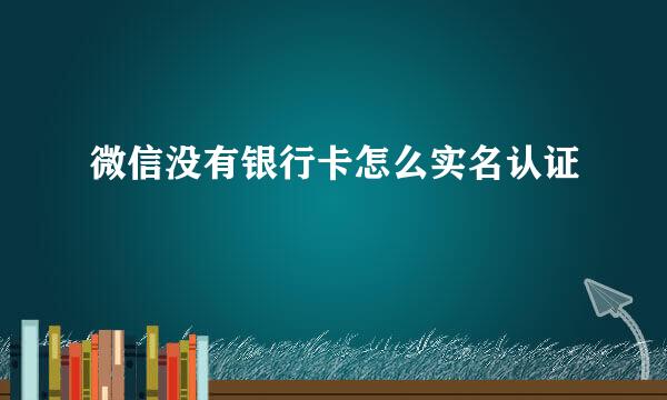 微信没有银行卡怎么实名认证