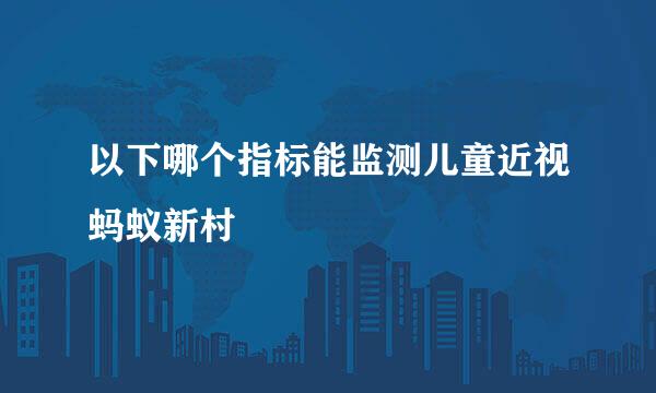 以下哪个指标能监测儿童近视蚂蚁新村