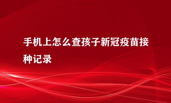 手机上怎么查孩子新冠疫苗接种记录