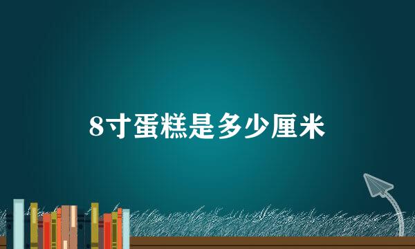 8寸蛋糕是多少厘米