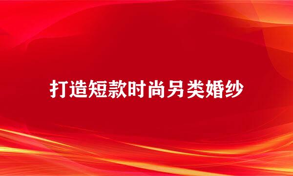 打造短款时尚另类婚纱