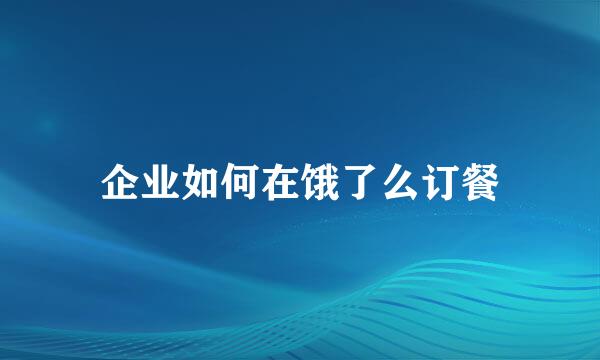 企业如何在饿了么订餐