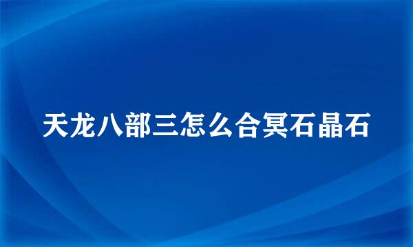 天龙八部三怎么合冥石晶石