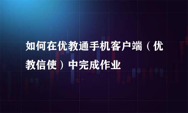 如何在优教通手机客户端（优教信使）中完成作业