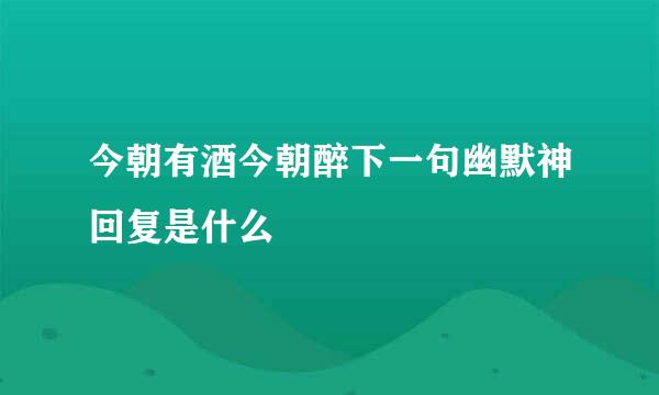 今朝有酒今朝醉下一句幽默神回复是什么