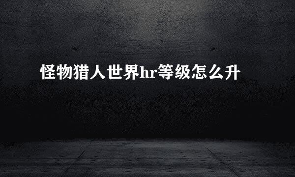怪物猎人世界hr等级怎么升